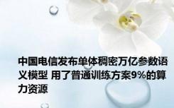 中国电信发布单体稠密万亿参数语义模型 用了普通训练方案9%的算力资源