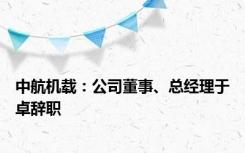 中航机载：公司董事、总经理于卓辞职