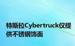 特斯拉Cybertruck仅提供不锈钢饰面