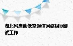 湖北省启动低空通信网络组网测试工作