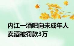 内江一酒吧向未成年人卖酒被罚款3万