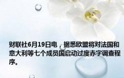 财联社6月19日电，据悉欧盟将对法国和意大利等七个成员国启动过度赤字调查程序。