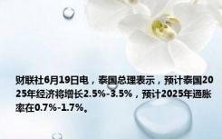 财联社6月19日电，泰国总理表示，预计泰国2025年经济将增长2.5%-3.5%，预计2025年通胀率在0.7%-1.7%。