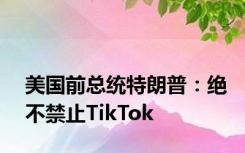 美国前总统特朗普：绝不禁止TikTok