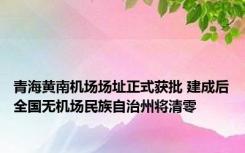 青海黄南机场场址正式获批 建成后全国无机场民族自治州将清零