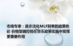 市场专家：逐步淡化MLF利率的政策色彩 价格型调控将在货币政策实施中发挥更重要作用