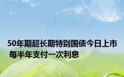 50年期超长期特别国债今日上市 每半年支付一次利息