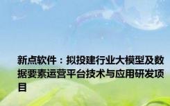 新点软件：拟投建行业大模型及数据要素运营平台技术与应用研发项目