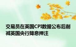 交易员在英国CPI数据公布后削减英国央行降息押注