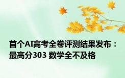 首个AI高考全卷评测结果发布：最高分303 数学全不及格