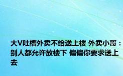 大V吐槽外卖不给送上楼 外卖小哥：别人都允许放楼下 偏偏你要求送上去