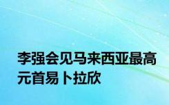 李强会见马来西亚最高元首易卜拉欣