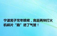 宁波男子常年咳嗽，竟是两块打火机碎片“跑”进了气管！