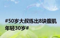 #50岁大叔练出8块腹肌年轻30岁#