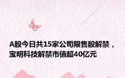 A股今日共15家公司限售股解禁，宝明科技解禁市值超40亿元