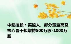 中超控股：实控人、部分董监高及核心骨干拟增持500万股-1000万股