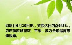 财联社6月19日电，英伟达日内涨超3%，总市值超过微软、苹果，成为全球最高市值股票。