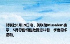 财联社6月19日电，美联储Musalem表示，5月零售销售数据意味着二季度需求温和。