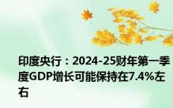 印度央行：2024-25财年第一季度GDP增长可能保持在7.4%左右