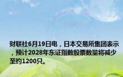 财联社6月19日电，日本交易所集团表示，预计2028年东证指数股票数量将减少至约1200只。