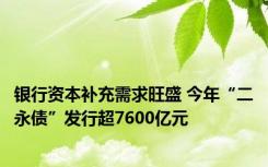 银行资本补充需求旺盛 今年“二永债”发行超7600亿元