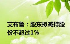 艾布鲁：股东拟减持股份不超过1%