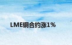 LME铜合约涨1%