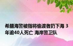 希腊海警被指将偷渡者扔下海 3年逾40人死亡 海岸警卫队