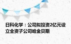 日科化学：公司拟投资2亿元设立全资子公司哈金贝斯