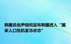 韩国总统尹锡悦宣布韩国进入“国家人口危机紧急状态”