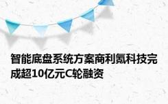 智能底盘系统方案商利氪科技完成超10亿元C轮融资