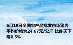 6月19日全国农产品批发市场猪肉平均价格为24.67元/公斤 比昨天下降0.5%