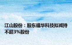 江山股份：股东福华科技拟减持不超3%股份