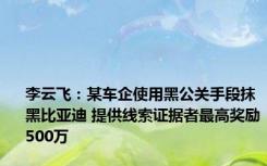 李云飞：某车企使用黑公关手段抹黑比亚迪 提供线索证据者最高奖励500万