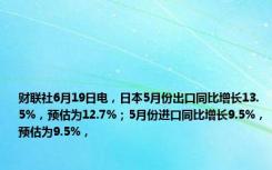 财联社6月19日电，日本5月份出口同比增长13.5%，预估为12.7%；5月份进口同比增长9.5%，预估为9.5%，