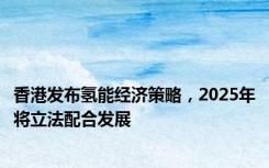 香港发布氢能经济策略，2025年将立法配合发展