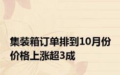 集装箱订单排到10月份 价格上涨超3成