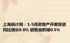 上海统计局：1-5月房地产开发投资同比增长8.0% 销售面积增0.5%