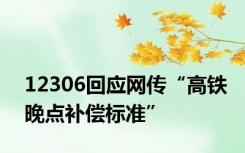 12306回应网传“高铁晚点补偿标准”