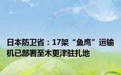 日本防卫省：17架“鱼鹰”运输机已部署至木更津驻扎地