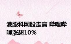 港股科网股走高 哔哩哔哩涨超10%