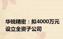 华锐精密：拟4000万元设立全资子公司