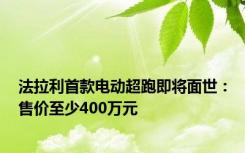 法拉利首款电动超跑即将面世：售价至少400万元