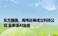 东方国信、高伟达等成立科技公司 含多项AI业务