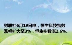 财联社6月19日电，恒生科技指数涨幅扩大至3%，恒生指数涨2.6%。