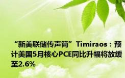 “新美联储传声筒”Timiraos：预计美国5月核心PCE同比升幅将放缓至2.6%