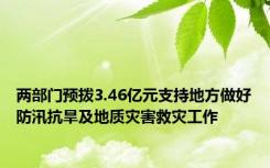 两部门预拨3.46亿元支持地方做好防汛抗旱及地质灾害救灾工作