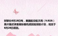财联社6月19日电，美国航空航天局（NASA）再次推迟波音星际客机返回地球的计划，现定于6月26日返回。