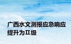 广西水文测报应急响应提升为Ⅱ级