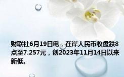 财联社6月19日电，在岸人民币收盘跌8点至7.257元，创2023年11月14日以来新低。